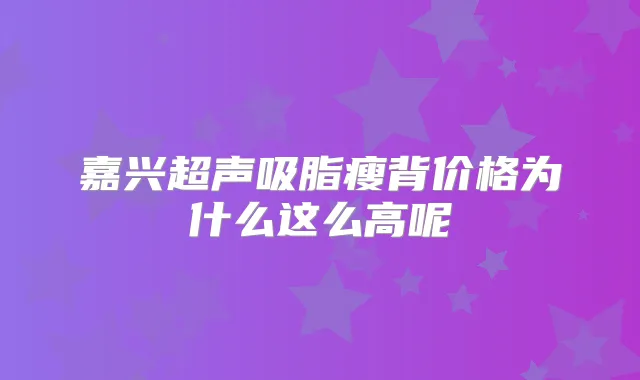 嘉兴超声吸脂瘦背价格为什么这么高呢