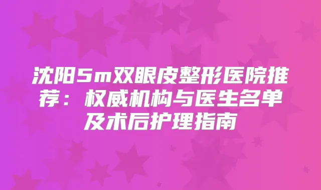 沈阳5m双眼皮整形医院推荐：机构与医生名单及术后护理指南