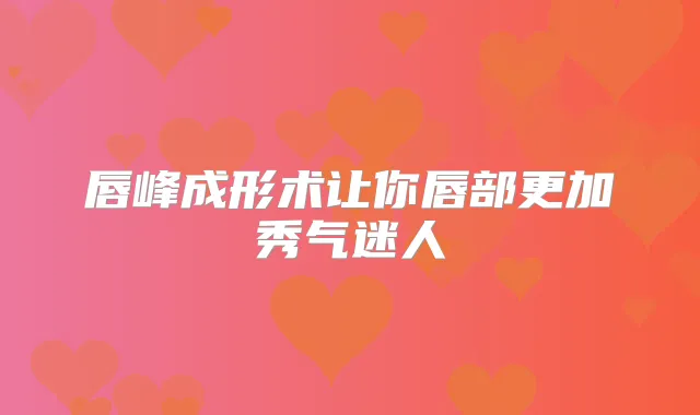 唇峰成形术让你唇部更加秀气迷人