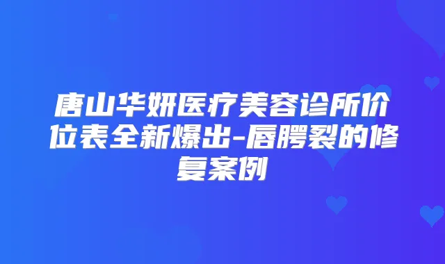 唐山华妍医疗美容诊所价位表全新爆出-唇腭裂的修复案例