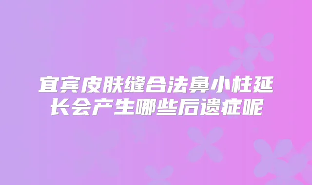 宜宾皮肤缝合法鼻小柱延长会产生哪些后遗症呢