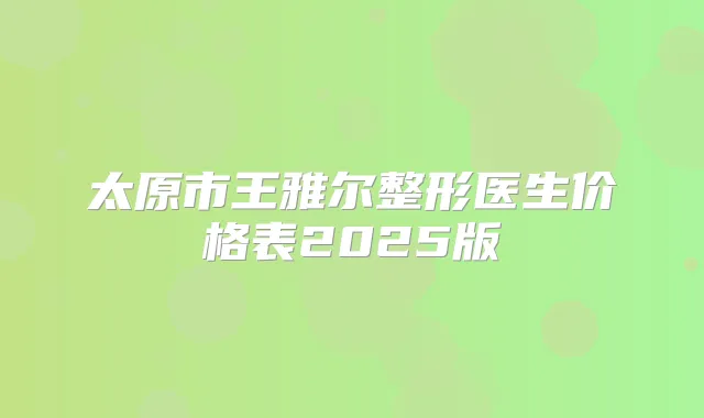 太原市王雅尔整形医生价格表2025版
