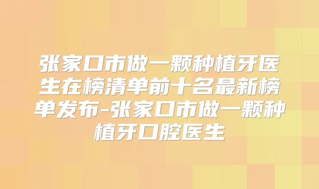 张家口市做一颗种植牙医生在榜清单前十名新榜单发布-张家口市做一颗种植牙口腔医生