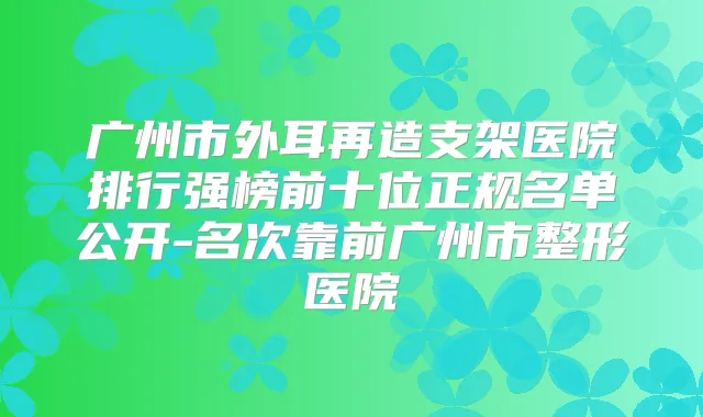 广州市外耳再造支架医院排行强榜前十位正规名单公开-名次靠前广州市整形医院