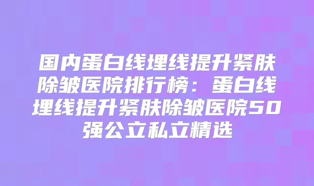 国内蛋白线埋线提升紧肤除皱医院排行榜:蛋白线埋线提升紧肤除皱医院50强公立私立精选