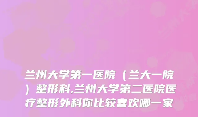 兰州大学第一医院（兰大一院）整形科,兰州大学第二医院医疗整形外科你比较喜欢哪一家