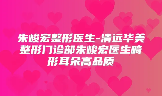 朱峻宏整形医生-清远华美整形门诊部朱峻宏医生畸形耳朵高品质