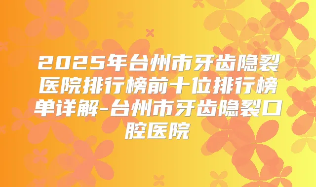 2025年台州市牙齿隐裂医院排行榜前十位排行榜单详解-台州市牙齿隐裂口腔医院