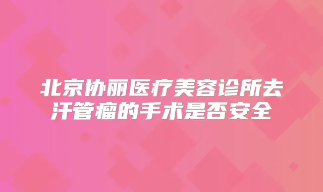 北京协丽医疗美容诊所去汗管瘤的手术是否安全