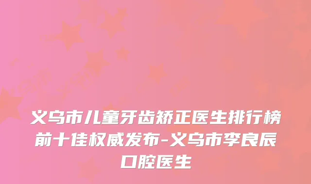 义乌市儿童牙齿矫正医生排行榜前十佳发布-义乌市李良辰口腔医生
