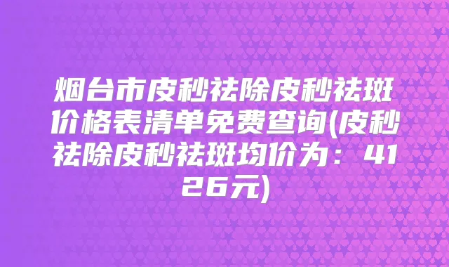 烟台市皮秒祛除皮秒祛斑价格表清单免费查询(皮秒祛除皮秒祛斑均价为:4126元)