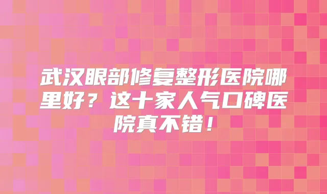 武汉眼部修复整形医院哪里好？这十家人气口碑医院真不错！
