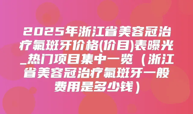 2025年浙江省美容冠氟斑牙价格(价目)表曝光_热门项目集中一览（浙江省美容冠氟斑牙一般费用是多少钱）