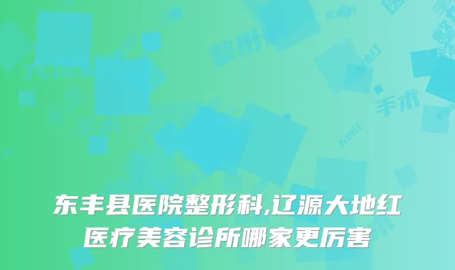 东丰县医院整形科,辽源大地红医疗美容诊所哪家更厉害