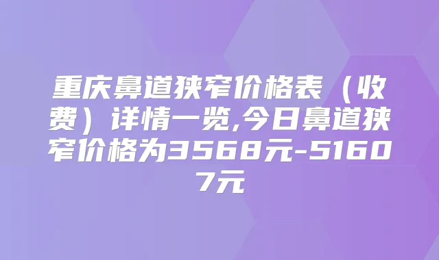 重庆鼻道狭窄价格表（收费）详情一览,今日鼻道狭窄价格为3568元-51607元