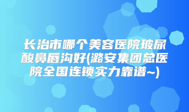 长治市哪个美容医院玻尿酸鼻唇沟好(潞安集团总医院全国连锁实力靠谱~)