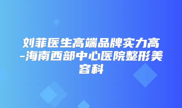 刘菲医生高端品牌实力高-海南西部中心医院整形美容科