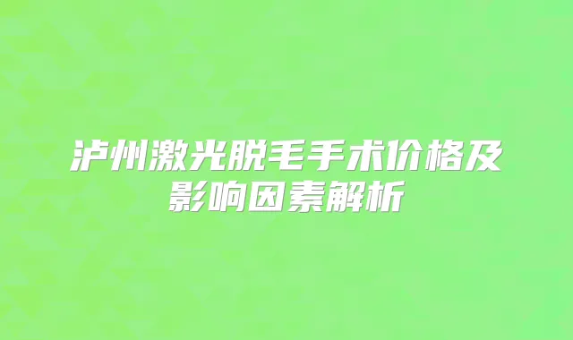 泸州激光脱毛手术价格及影响因素解析