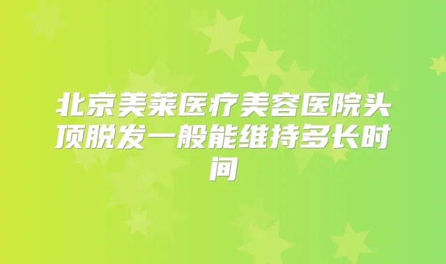 北京美莱医疗美容医院头顶脱发一般能维持多长时间