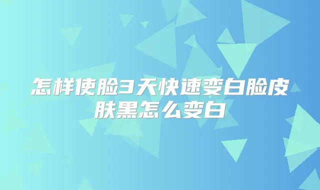怎样使脸3天快速变白脸皮肤黑怎么变白