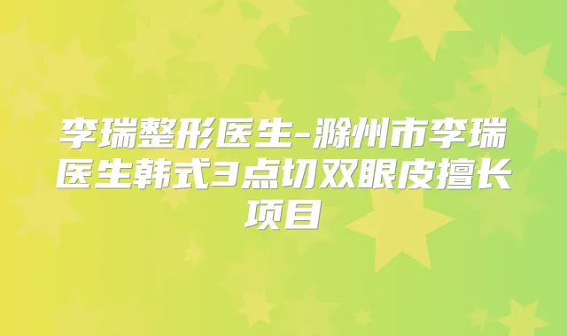 李瑞整形医生-滁州市李瑞医生韩式3点切双眼皮擅长项目