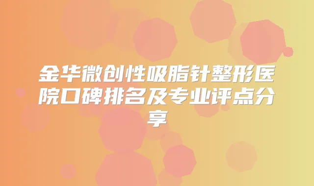 金华微创性吸脂针整形医院口碑排名及专业评点分享