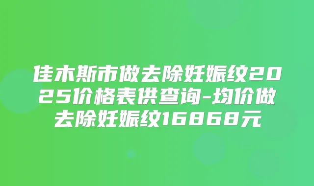 佳木斯市做去除妊娠纹2025价格表供查询-均价做去除妊娠纹16868元