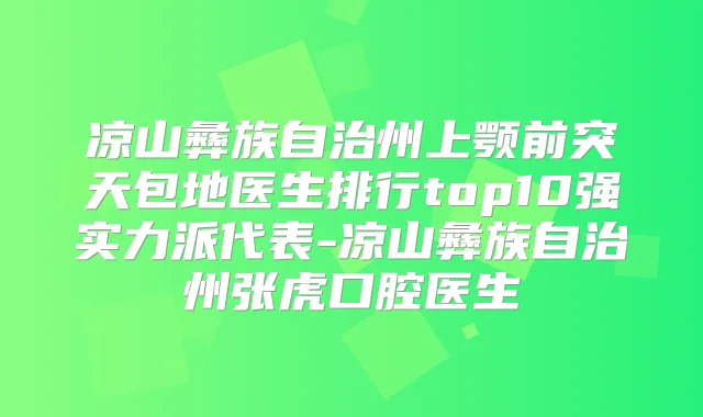 凉山彝族自治州上颚前突天包地医生排行top10强实力派代表-凉山彝族自治州张虎口腔医生