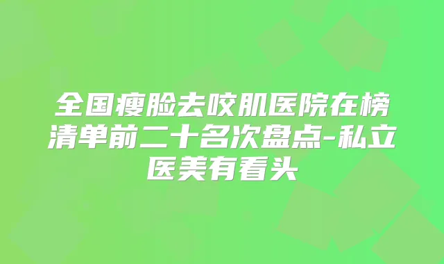 全国瘦脸去咬肌医院在榜清单前二十名次盘点-私立医美有看头