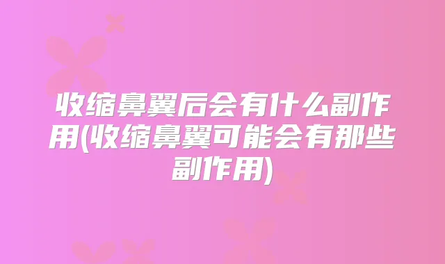 收缩鼻翼后会有什么副作用(收缩鼻翼可能会有那些副作用)