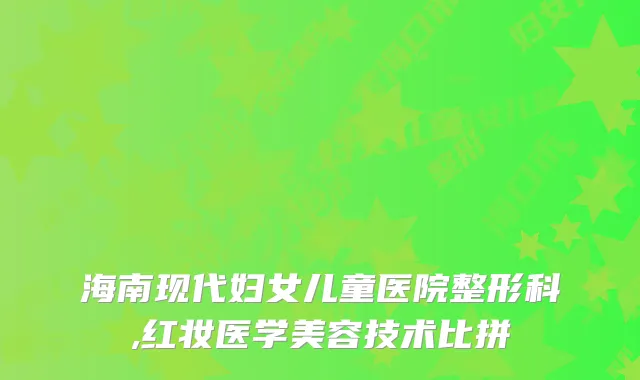 海南现代妇女儿童医院整形科,红妆医学美容技术比拼