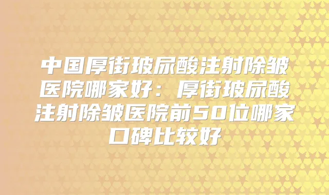 中国厚街玻尿酸注射除皱医院哪家好：厚街玻尿酸注射除皱医院前50位哪家口碑比较好
