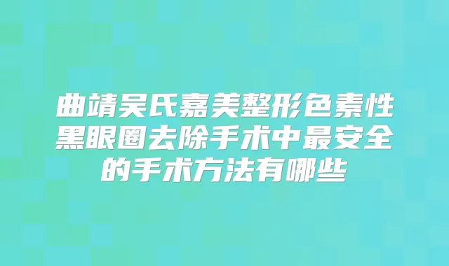 曲靖吴氏嘉美整形色素性黑眼圈去除手术中安全的手术方法有哪些