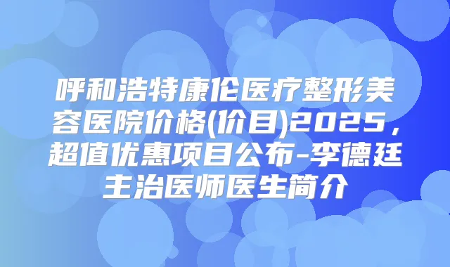 呼和浩特康伦医疗整形美容医院价格(价目)2025,超值优惠项目公布-李德廷主治医师医生简介