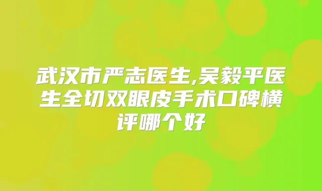 武汉市严志医生,吴毅平医生全切双眼皮手术口碑横评哪个好