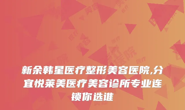 新余韩星医疗整形美容医院,分宜悦莱美医疗美容诊所专业连锁你选谁