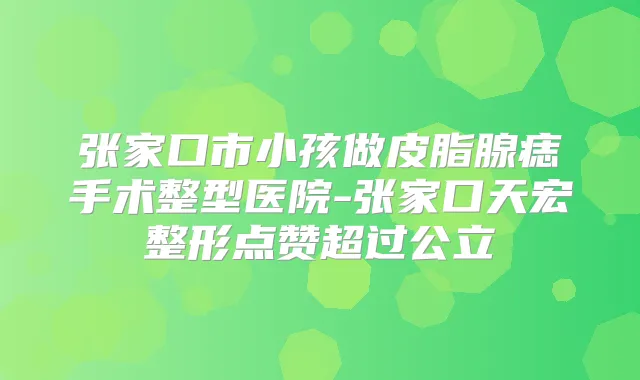 张家口市小孩做皮脂腺痣手术整型医院-张家口天宏整形点赞超过公立