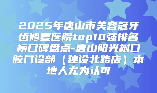 2025年唐山市美容冠牙齿修复医院top10强排名榜口碑盘点-唐山阳光树口腔门诊部（建设北路店）本地人尤为认可