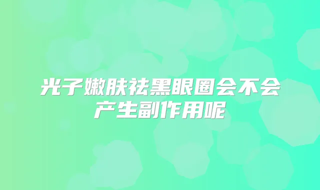 光子嫩肤祛黑眼圈会不会产生副作用呢