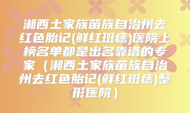 湘西土家族苗族自治州去红色胎记(鲜红斑痣)医院上榜名单都是出名靠谱的专家（湘西土家族苗族自治州去红色胎记(鲜红斑痣)整形医院）
