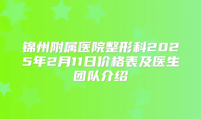 锦州附属医院整形科2025年2月11日价格表及医生团队介绍
