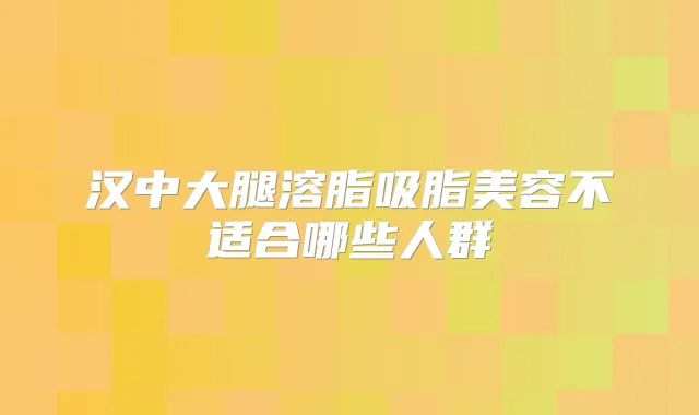 汉中大腿溶脂吸脂美容不适合哪些人群
