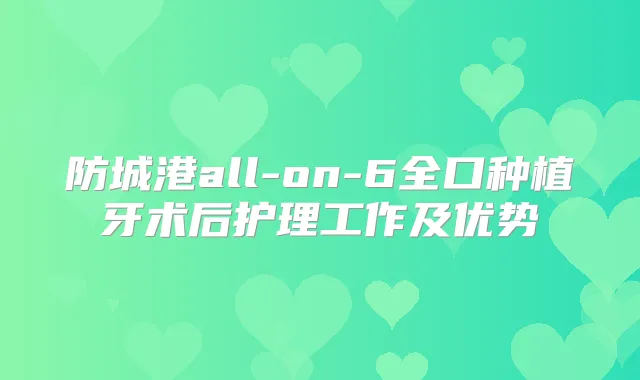 防城港all-on-6全口种植牙术后护理工作及优势