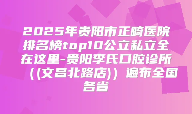 2025年贵阳市正畸医院排名榜top10公立私立全在这里-贵阳李氏口腔诊所（(文昌北路店)）遍布全国各省