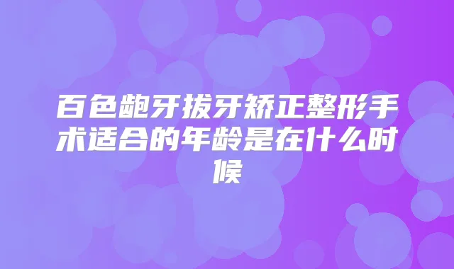 百色龅牙拔牙矫正整形手术适合的年龄是在什么时候