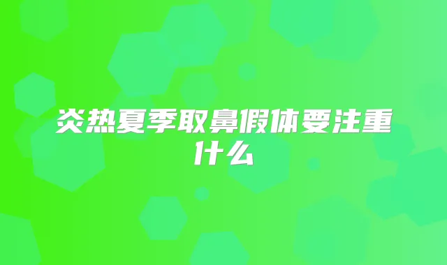 炎热夏季取鼻假体要注重什么
