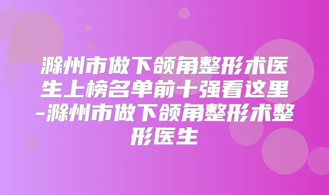 滁州市做下颌角整形术医生上榜名单前十强看这里-滁州市做下颌角整形术整形医生