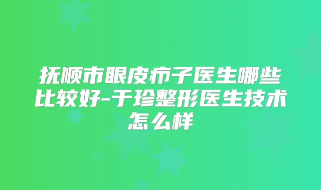 抚顺市眼皮疖子医生哪些比较好-于珍整形医生技术怎么样