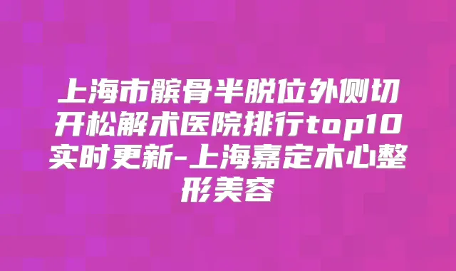 上海市髌骨半脱位外侧切开松解术医院排行top10实时更新-上海嘉定木心整形美容