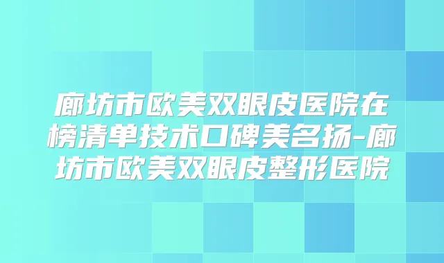 廊坊市欧美双眼皮医院在榜清单技术口碑美名扬-廊坊市欧美双眼皮整形医院